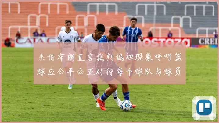 杰伦布朗直言裁判偏袒现象呼吁篮球应公平公正对待每个球队与球员