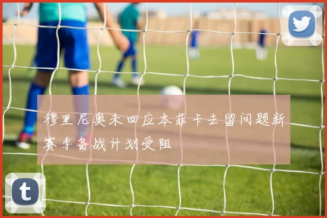 穆里尼奥未回应本菲卡去留问题新赛季备战计划受阻