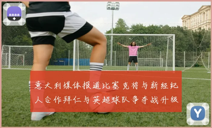 意大利媒体报道比塞克将与新经纪人合作拜仁与英超球队争夺战升级