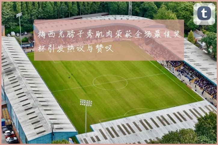 梅西光膀子秀肌肉荣获全场最佳奖杯引发热议与赞叹