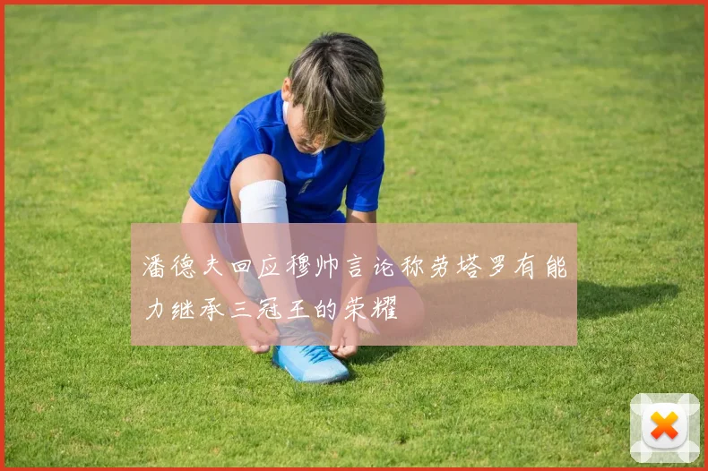 潘德夫回应穆帅言论称劳塔罗有能力继承三冠王的荣耀