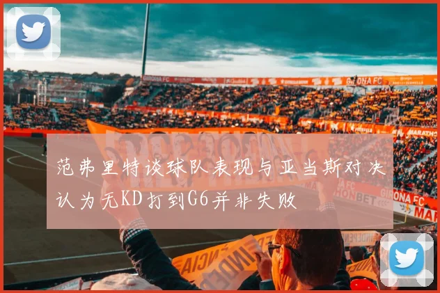 范弗里特谈球队表现与亚当斯对决认为无KD打到G6并非失败