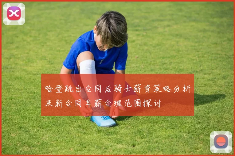 哈登跳出合同后骑士薪资策略分析及新合同年薪合理范围探讨