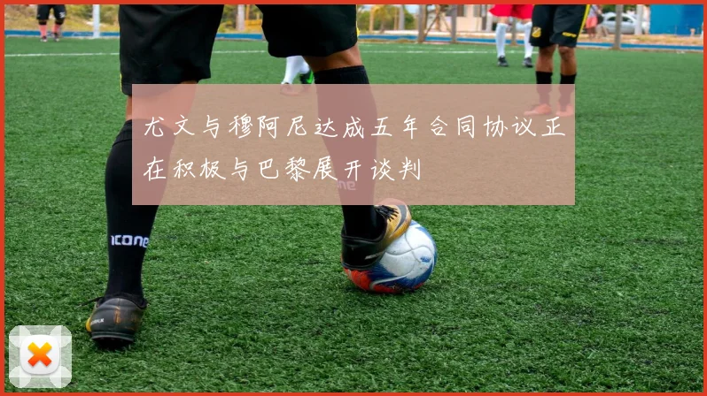 尤文与穆阿尼达成五年合同协议正在积极与巴黎展开谈判