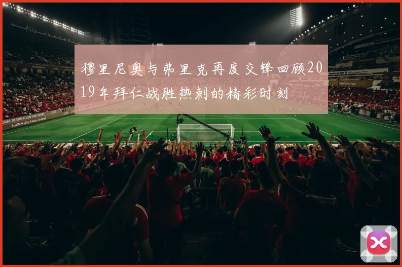 穆里尼奥与弗里克再度交锋回顾2019年拜仁战胜热刺的精彩时刻