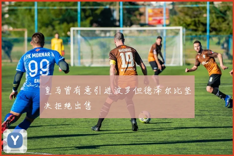皇马曾有意引进波罗但德泽尔比坚决拒绝出售