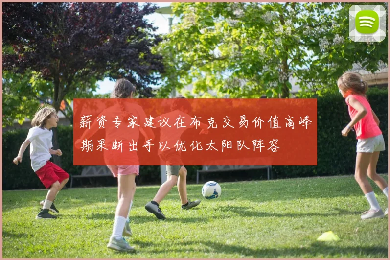 薪资专家建议在布克交易价值高峰期果断出手以优化太阳队阵容