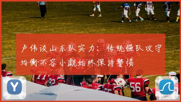 卢伟谈山东队实力：传统强队攻守均衡不容小觑始终保持警惕