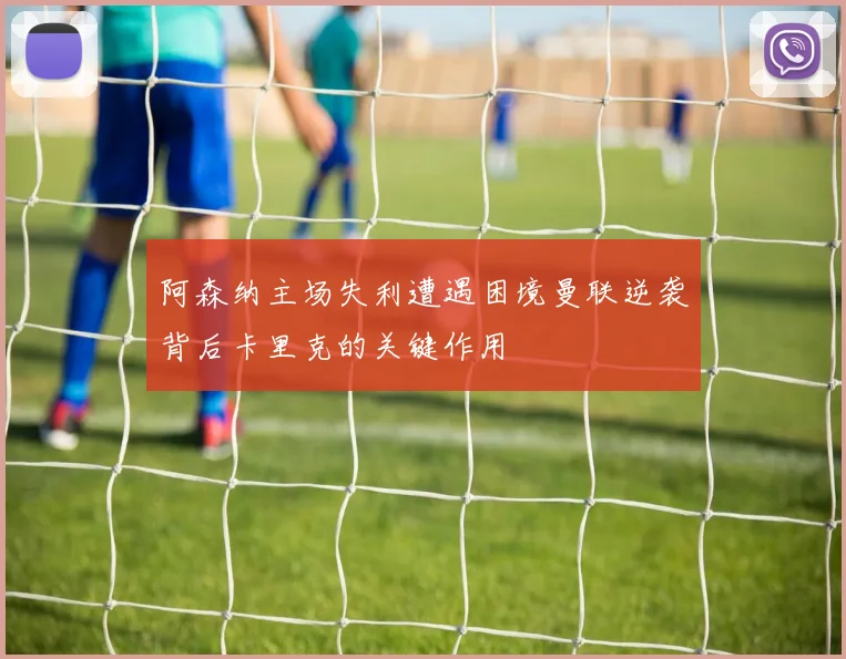阿森纳主场失利遭遇困境曼联逆袭背后卡里克的关键作用