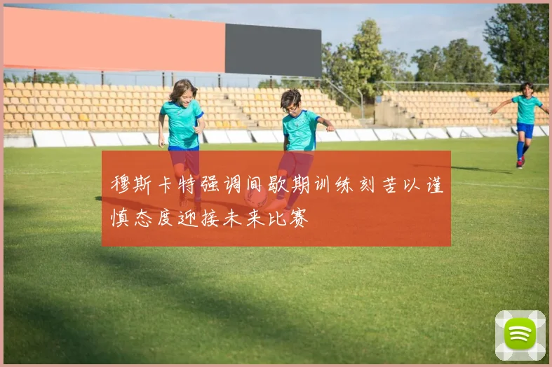 穆斯卡特强调间歇期训练刻苦以谨慎态度迎接未来比赛